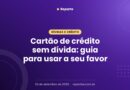 Cartão de crédito sem dívida: guia para usar a seu favor